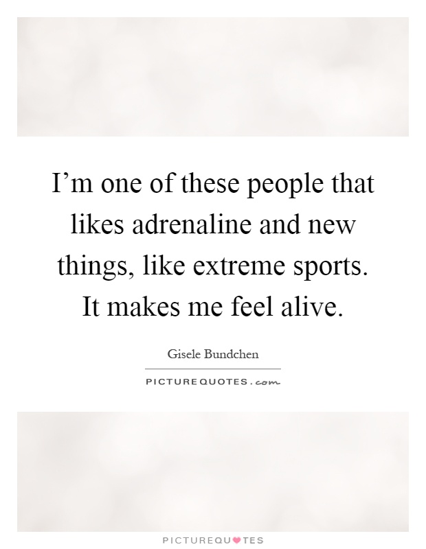 I'm one of these people that likes adrenaline and new things, like extreme sports. It makes me feel alive Picture Quote #1