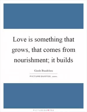 Love is something that grows, that comes from nourishment; it builds Picture Quote #1