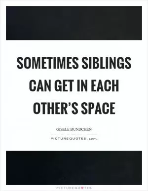 Sometimes siblings can get in each other’s space Picture Quote #1