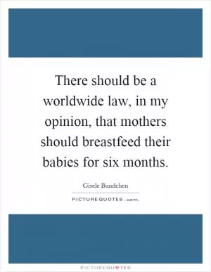 There should be a worldwide law, in my opinion, that mothers should breastfeed their babies for six months Picture Quote #1