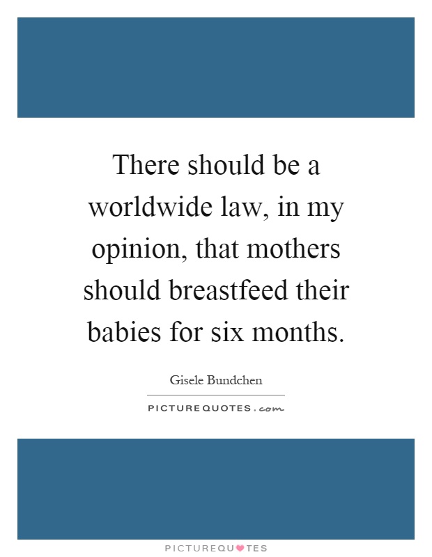 There should be a worldwide law, in my opinion, that mothers should breastfeed their babies for six months Picture Quote #1