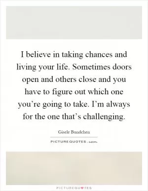 I believe in taking chances and living your life. Sometimes doors open and others close and you have to figure out which one you’re going to take. I’m always for the one that’s challenging Picture Quote #1