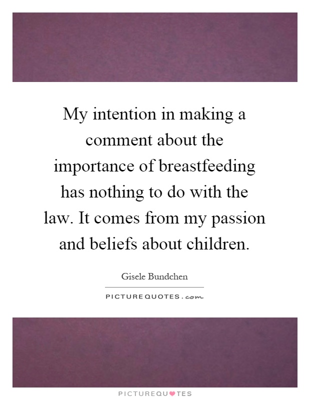 My intention in making a comment about the importance of breastfeeding has nothing to do with the law. It comes from my passion and beliefs about children Picture Quote #1