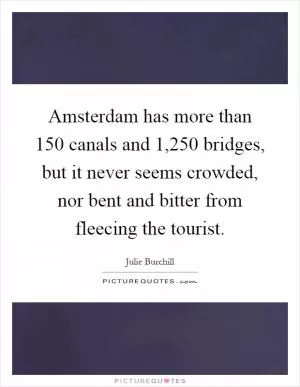Amsterdam has more than 150 canals and 1,250 bridges, but it never seems crowded, nor bent and bitter from fleecing the tourist Picture Quote #1