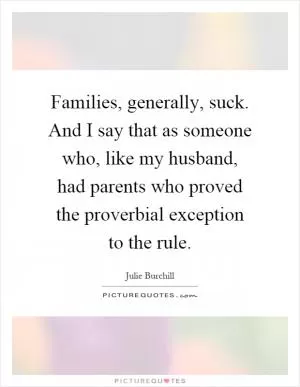 Families, generally, suck. And I say that as someone who, like my husband, had parents who proved the proverbial exception to the rule Picture Quote #1