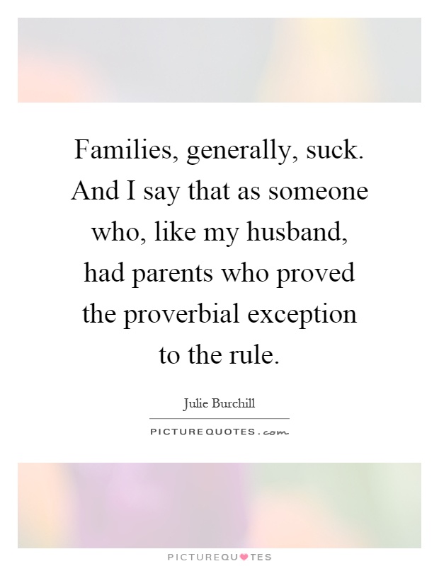 Families, generally, suck. And I say that as someone who, like my husband, had parents who proved the proverbial exception to the rule Picture Quote #1