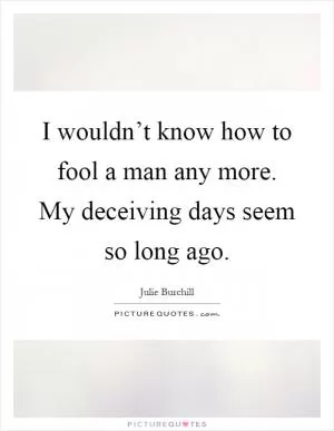 I wouldn’t know how to fool a man any more. My deceiving days seem so long ago Picture Quote #1
