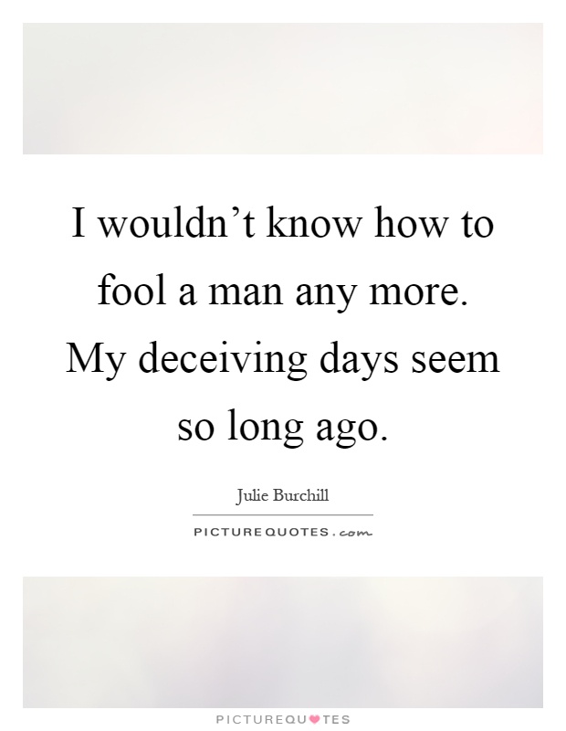 I wouldn't know how to fool a man any more. My deceiving days seem so long ago Picture Quote #1