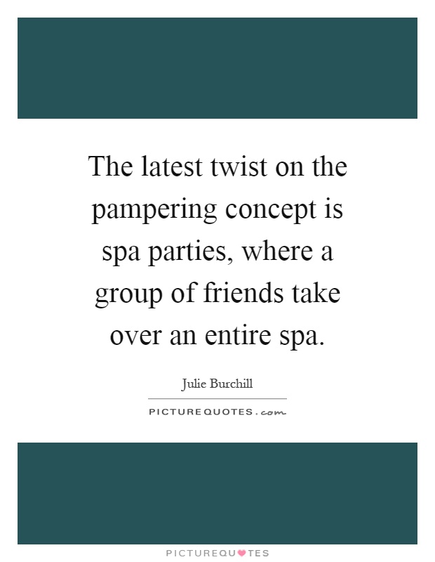 The latest twist on the pampering concept is spa parties, where a group of friends take over an entire spa Picture Quote #1