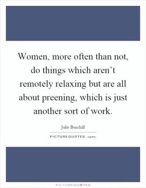 Women, more often than not, do things which aren’t remotely relaxing but are all about preening, which is just another sort of work Picture Quote #1