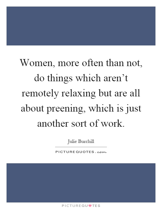 Women, more often than not, do things which aren't remotely relaxing but are all about preening, which is just another sort of work Picture Quote #1