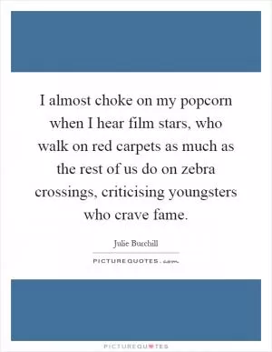 I almost choke on my popcorn when I hear film stars, who walk on red carpets as much as the rest of us do on zebra crossings, criticising youngsters who crave fame Picture Quote #1