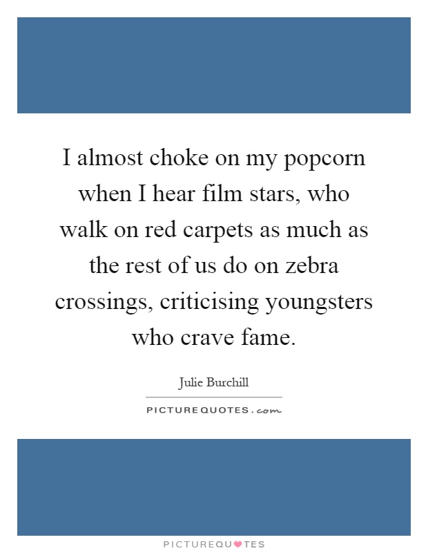 I almost choke on my popcorn when I hear film stars, who walk on red carpets as much as the rest of us do on zebra crossings, criticising youngsters who crave fame Picture Quote #1
