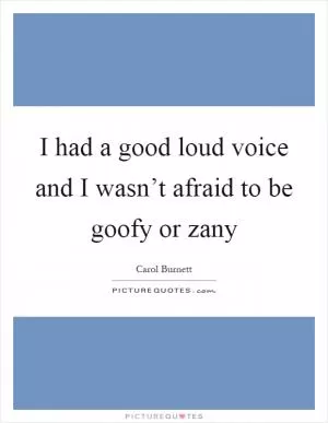 I had a good loud voice and I wasn’t afraid to be goofy or zany Picture Quote #1
