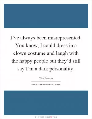 I’ve always been misrepresented. You know, I could dress in a clown costume and laugh with the happy people but they’d still say I’m a dark personality Picture Quote #1