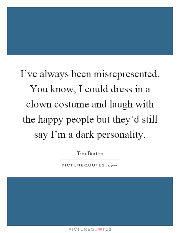 I've always been misrepresented. You know, I could dress in a clown costume and laugh with the happy people but they'd still say I'm a dark personality Picture Quote #1