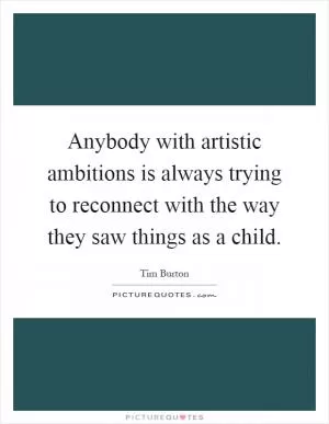 Anybody with artistic ambitions is always trying to reconnect with the way they saw things as a child Picture Quote #1