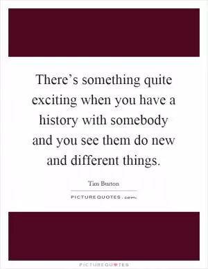There’s something quite exciting when you have a history with somebody and you see them do new and different things Picture Quote #1