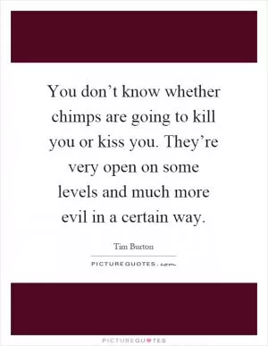 You don’t know whether chimps are going to kill you or kiss you. They’re very open on some levels and much more evil in a certain way Picture Quote #1
