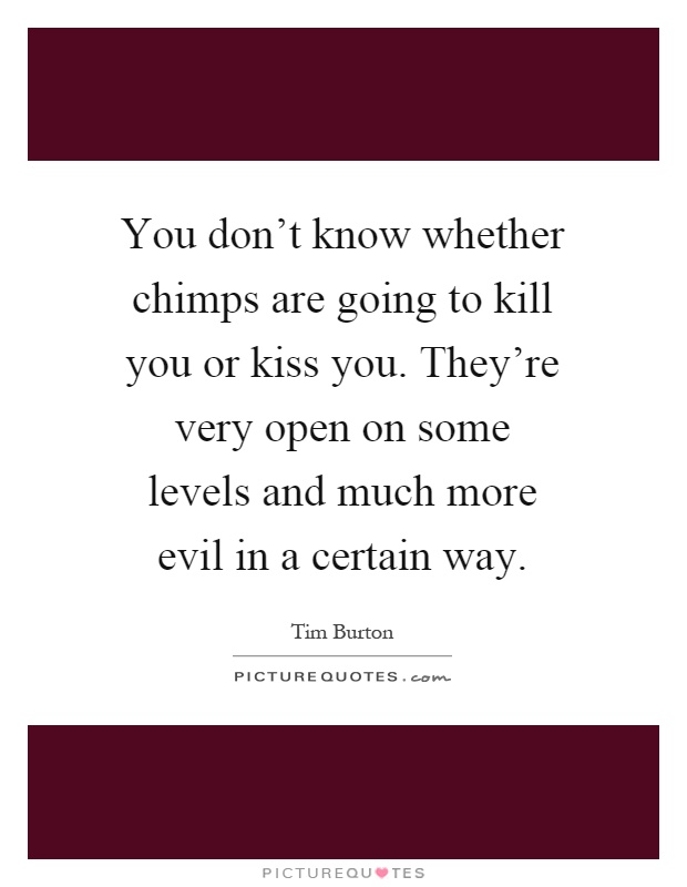 You don't know whether chimps are going to kill you or kiss you. They're very open on some levels and much more evil in a certain way Picture Quote #1