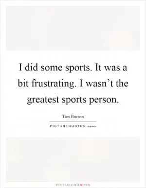 I did some sports. It was a bit frustrating. I wasn’t the greatest sports person Picture Quote #1