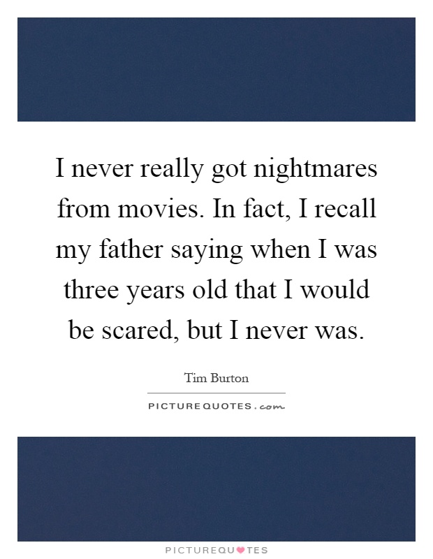 I never really got nightmares from movies. In fact, I recall my father saying when I was three years old that I would be scared, but I never was Picture Quote #1