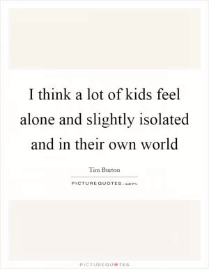 I think a lot of kids feel alone and slightly isolated and in their own world Picture Quote #1