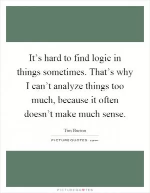 It’s hard to find logic in things sometimes. That’s why I can’t analyze things too much, because it often doesn’t make much sense Picture Quote #1