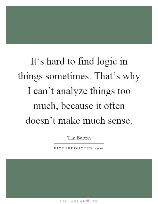 It's hard to find logic in things sometimes. That's why I can't analyze things too much, because it often doesn't make much sense Picture Quote #1