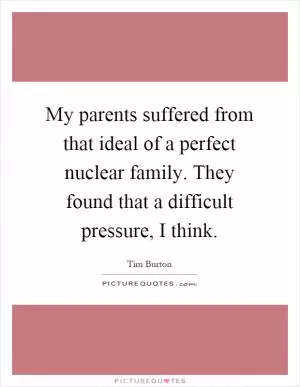 My parents suffered from that ideal of a perfect nuclear family. They found that a difficult pressure, I think Picture Quote #1