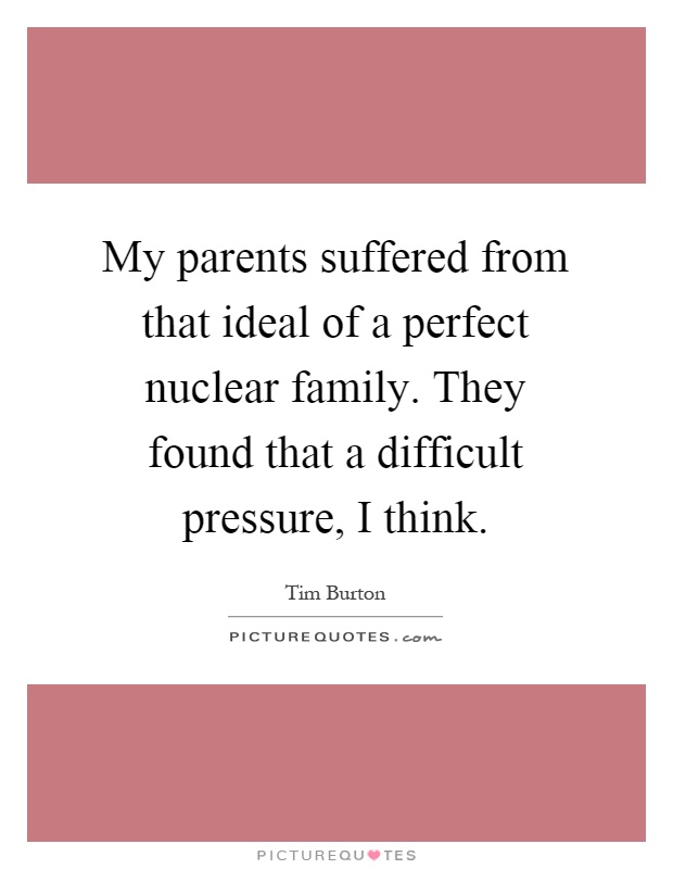 My parents suffered from that ideal of a perfect nuclear family. They found that a difficult pressure, I think Picture Quote #1