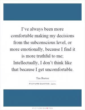 I’ve always been more comfortable making my decisions from the subconscious level, or more emotionally, because I find it is more truthful to me; Intellectually, I don’t think like that because I get uncomfortable Picture Quote #1