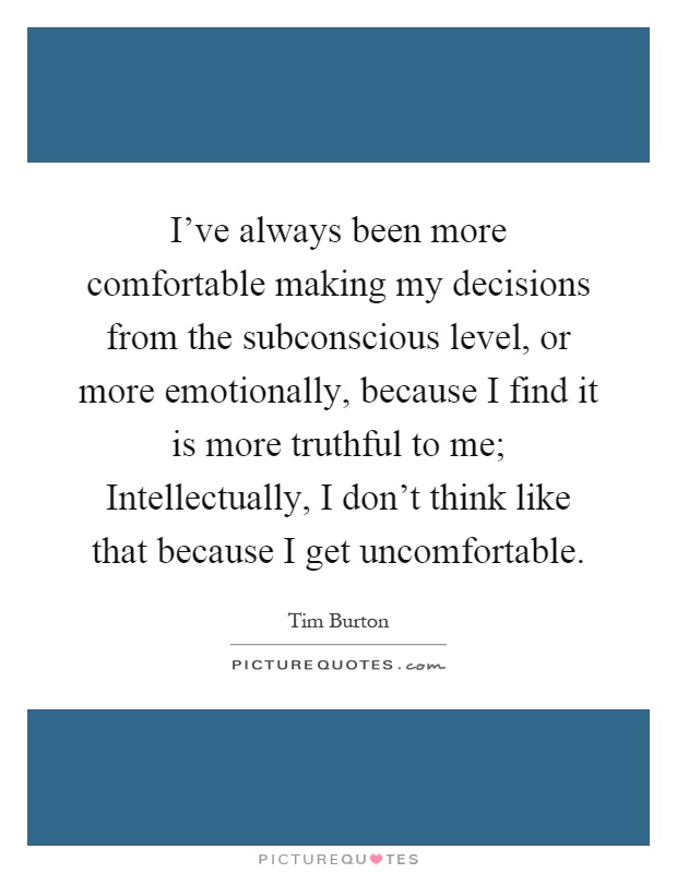 I've always been more comfortable making my decisions from the subconscious level, or more emotionally, because I find it is more truthful to me; Intellectually, I don't think like that because I get uncomfortable Picture Quote #1
