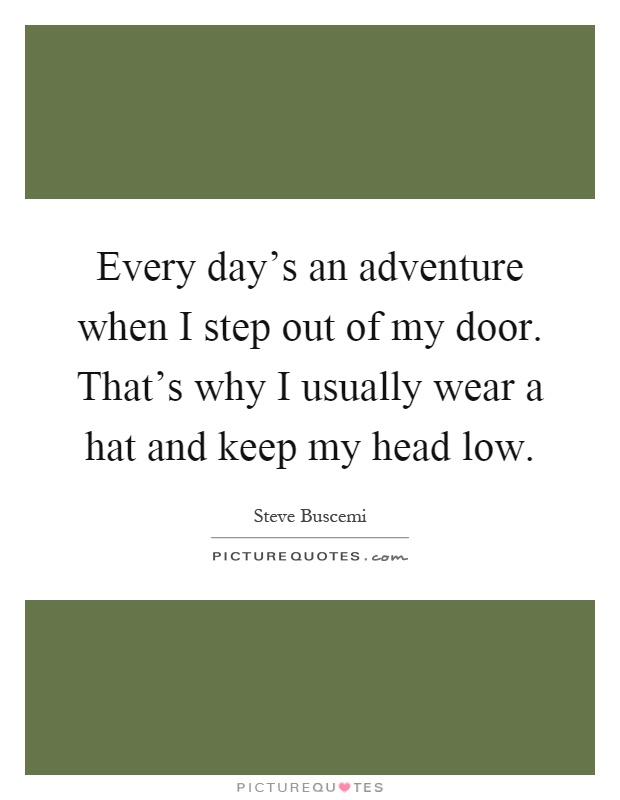Every day's an adventure when I step out of my door. That's why I usually wear a hat and keep my head low Picture Quote #1