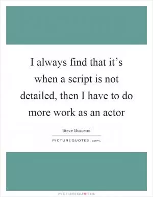 I always find that it’s when a script is not detailed, then I have to do more work as an actor Picture Quote #1