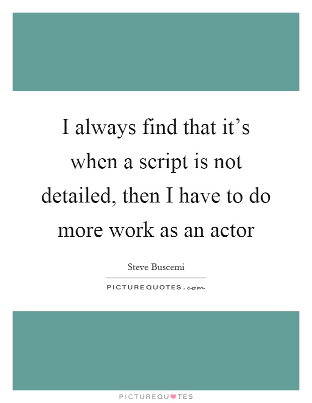 I always find that it's when a script is not detailed, then I have to do more work as an actor Picture Quote #1