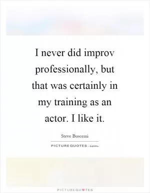 I never did improv professionally, but that was certainly in my training as an actor. I like it Picture Quote #1