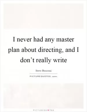 I never had any master plan about directing, and I don’t really write Picture Quote #1