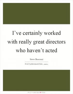 I’ve certainly worked with really great directors who haven’t acted Picture Quote #1