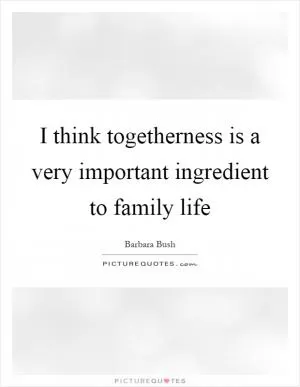 I think togetherness is a very important ingredient to family life Picture Quote #1
