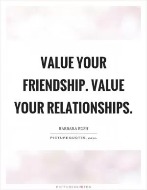 Value your friendship. Value your relationships Picture Quote #1