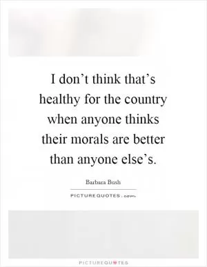 I don’t think that’s healthy for the country when anyone thinks their morals are better than anyone else’s Picture Quote #1