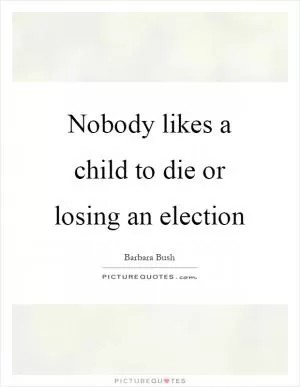 Nobody likes a child to die or losing an election Picture Quote #1