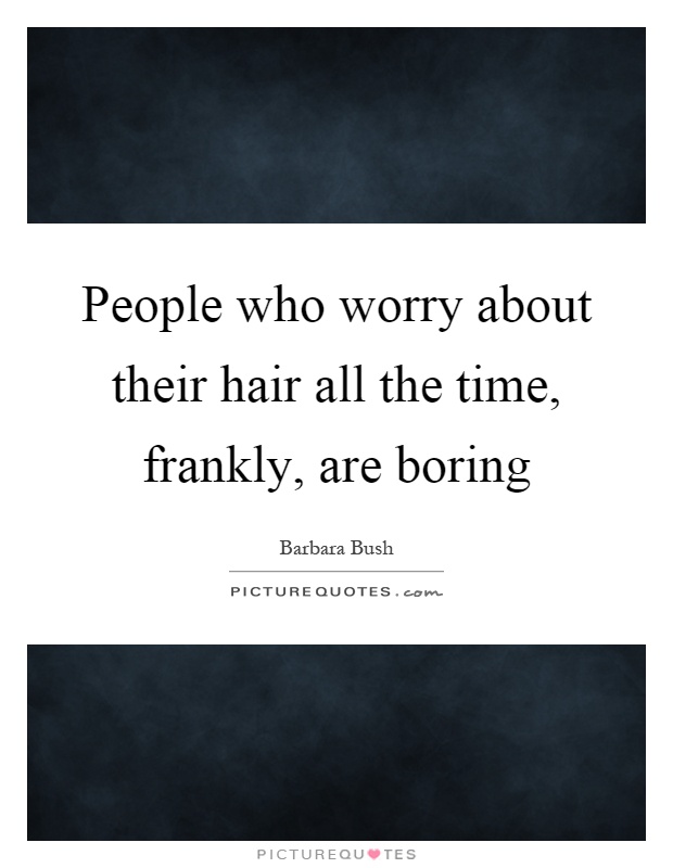 People who worry about their hair all the time, frankly, are boring Picture Quote #1