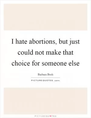 I hate abortions, but just could not make that choice for someone else Picture Quote #1