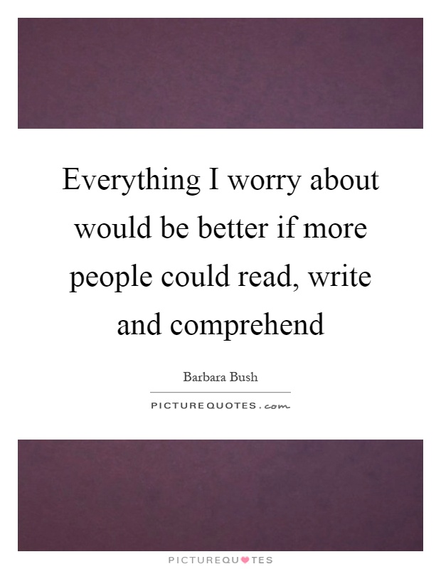 Everything I worry about would be better if more people could read, write and comprehend Picture Quote #1