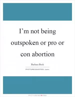 I’m not being outspoken or pro or con abortion Picture Quote #1