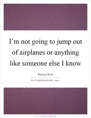 I’m not going to jump out of airplanes or anything like someone else I know Picture Quote #1