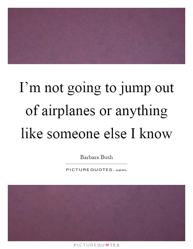 I'm not going to jump out of airplanes or anything like someone else I know Picture Quote #1