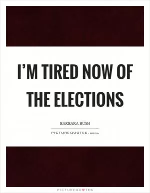 I’m tired now of the elections Picture Quote #1